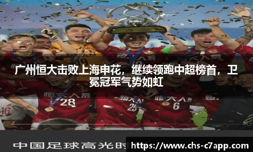 广州恒大击败上海申花，继续领跑中超榜首，卫冕冠军气势如虹