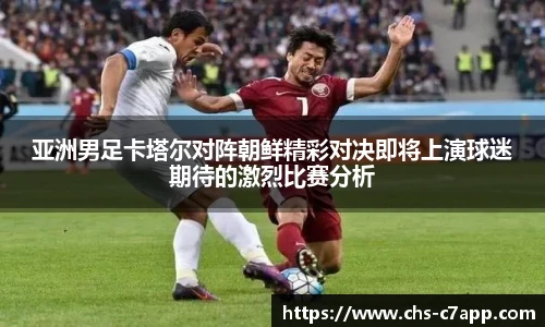 亚洲男足卡塔尔对阵朝鲜精彩对决即将上演球迷期待的激烈比赛分析