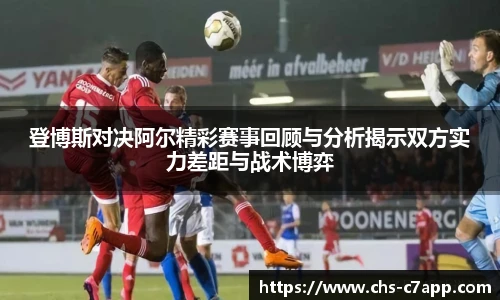 登博斯对决阿尔精彩赛事回顾与分析揭示双方实力差距与战术博弈